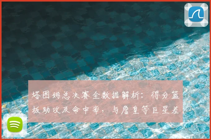 塔图姆总决赛全数据解析：得分篮板助攻及命中率，与詹皇等巨星差距在哪？