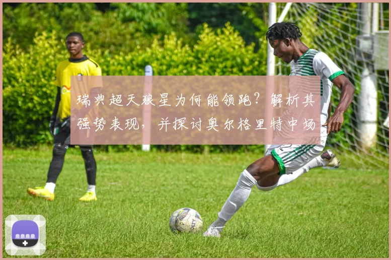 瑞典超天狼星为何能领跑？解析其强势表现，并探讨奥尔格里特中场核心伤退后的战术调整