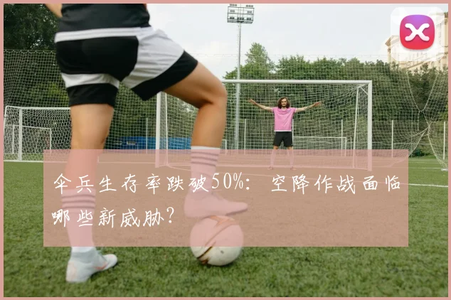 伞兵生存率跌破50%:空降作战面临哪些新威胁?