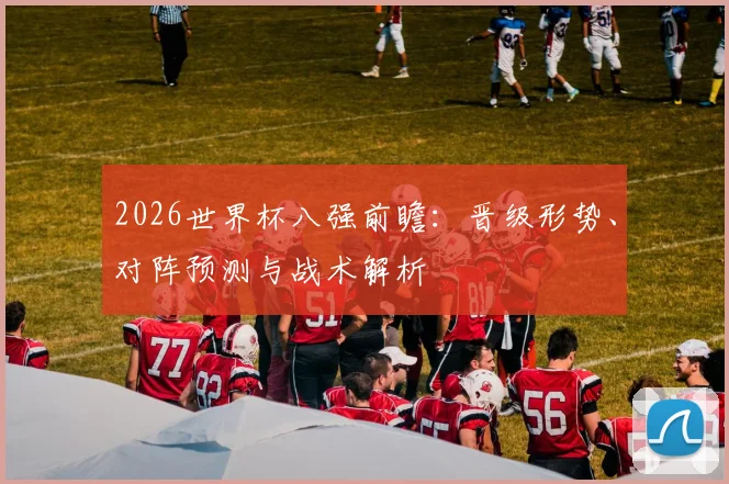 2026世界杯八强前瞻：晋级形势、对阵预测与战术解析