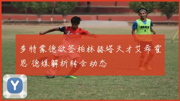 多特蒙德欲签柏林赫塔天才艾希霍恩 德媒解析转会动态