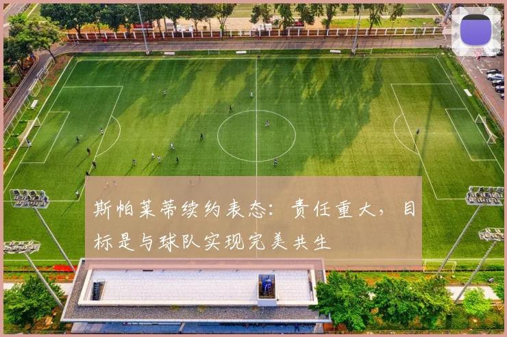 斯帕莱蒂续约表态：责任重大，目标是与球队实现完美共生