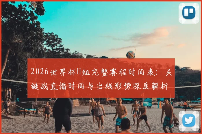 2026世界杯H组完整赛程时间表：关键战直播时间与出线形势深度解析