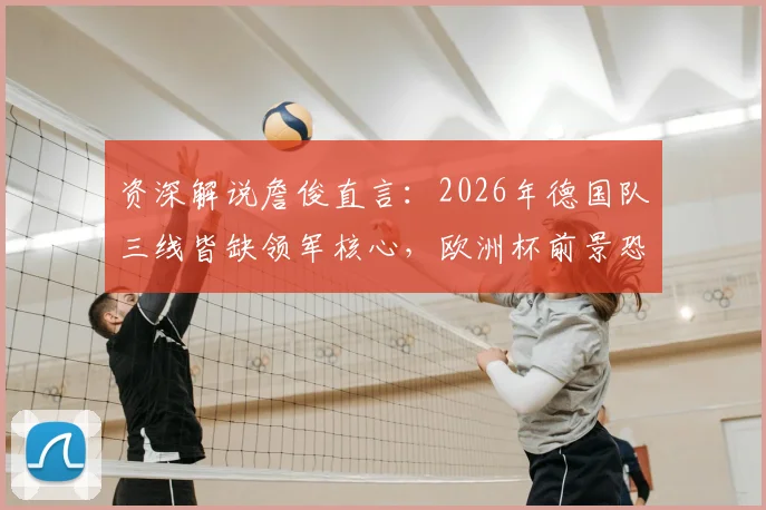 资深解说詹俊直言:2026年德国队三线皆缺领军核心,欧洲杯前景恐不容乐观,如何破局?