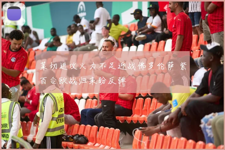 莱切进攻火力不足迎战佛罗伦萨 紫百合欧战归来盼反弹