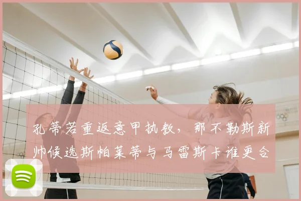 孔蒂若重返意甲执教，那不勒斯新帅候选斯帕莱蒂与马雷斯卡谁更合适？