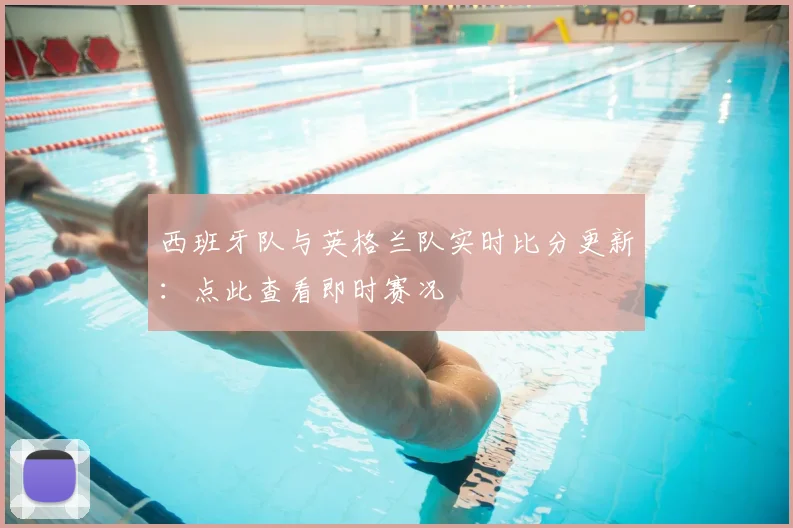 西班牙队与英格兰队实时比分更新：点此查看即时赛况