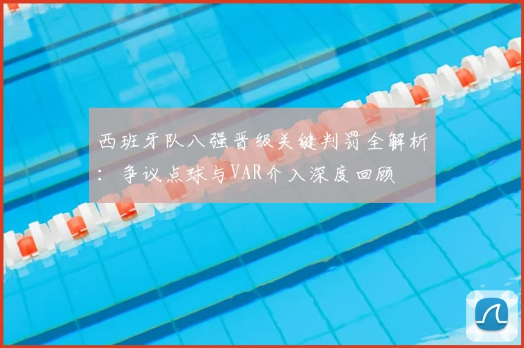 西班牙队八强晋级关键判罚全解析：争议点球与VAR介入深度回顾