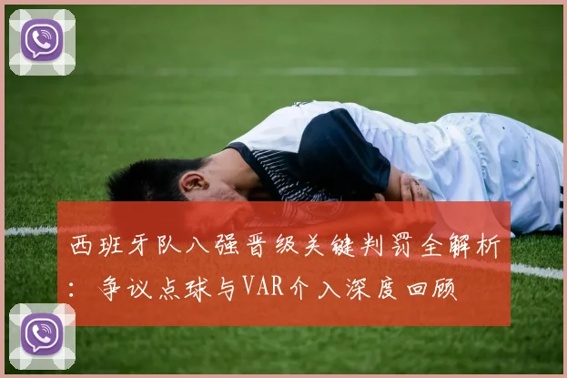 西班牙队八强晋级关键判罚全解析：争议点球与VAR介入深度回顾