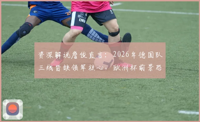 资深解说詹俊直言：2026年德国队三线皆缺领军核心，欧洲杯前景恐不容乐观，如何破局？