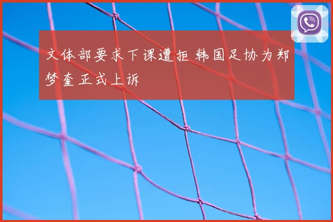 文体部要求下课遭拒 韩国足协为郑梦奎正式上诉