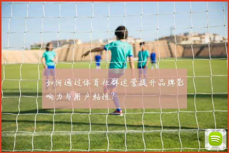 如何通过体育社群运营提升品牌影响力与用户粘性？