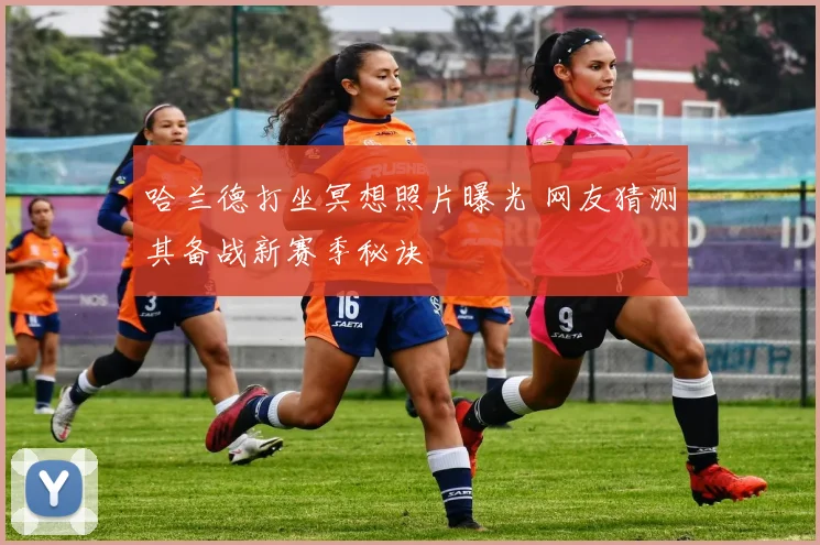 哈兰德打坐冥想照片曝光 网友猜测其备战新赛季秘诀
