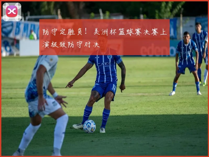 防守定胜负！美洲杯篮球赛决赛上演极致防守对决
