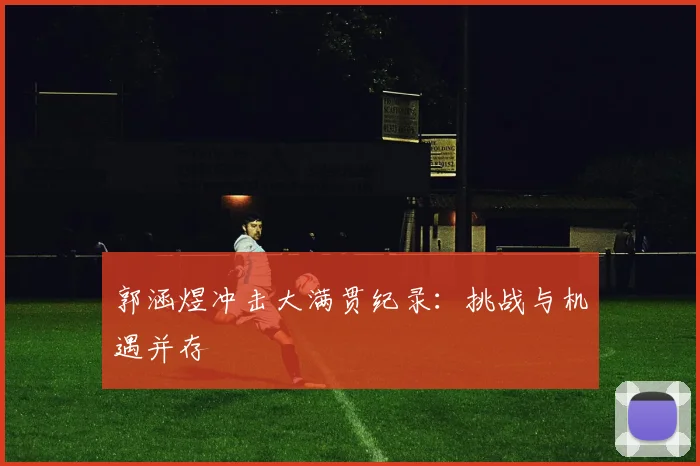 郭涵煜冲击大满贯纪录：挑战与机遇并存