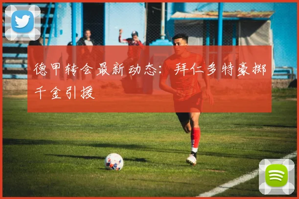 德甲转会最新动态:拜仁多特豪掷千金引援