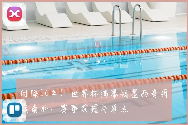 时隔16年！世界杯揭幕战墨西哥再战南非，赛事前瞻与看点