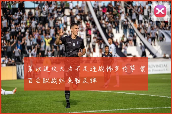 莱切进攻火力不足迎战佛罗伦萨 紫百合欧战归来盼反弹