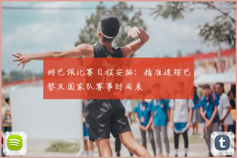 姆巴佩比赛日程安排:精准追踪巴黎及国家队赛事时间表