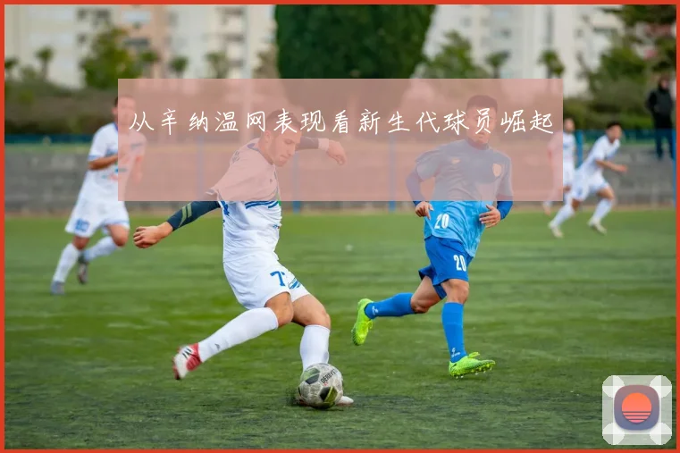 从辛纳温网表现看新生代球员崛起