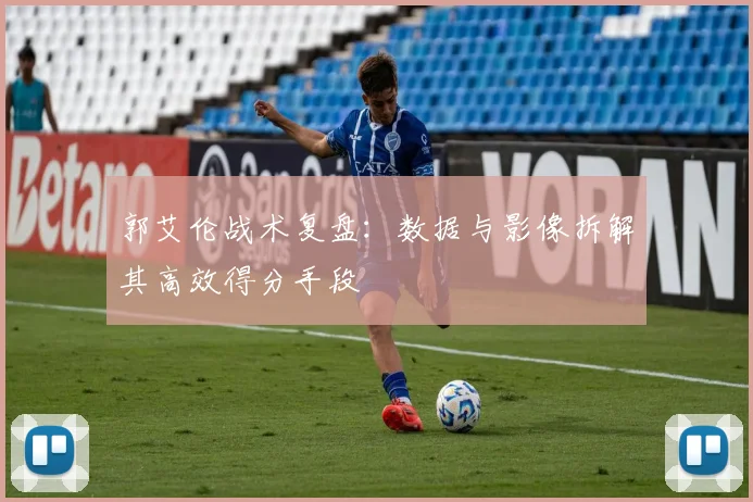 郭艾伦战术复盘：数据与影像拆解其高效得分手段
