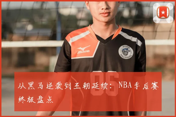 从黑马逆袭到王朝延续：NBA季后赛终极盘点