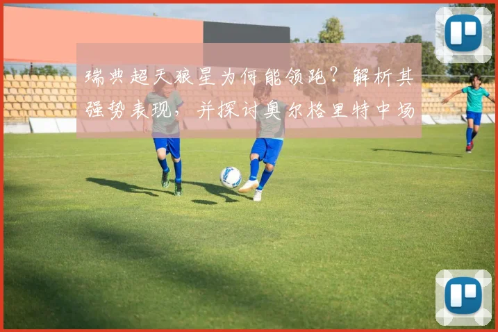 瑞典超天狼星为何能领跑?解析其强势表现,并探讨奥尔格里特中场核心伤退后的战术调整