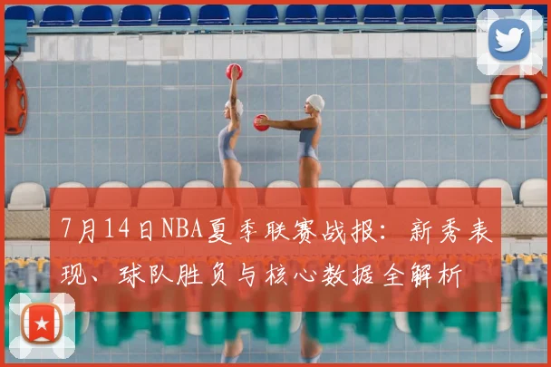 7月14日NBA夏季联赛战报：新秀表现、球队胜负与核心数据全解析