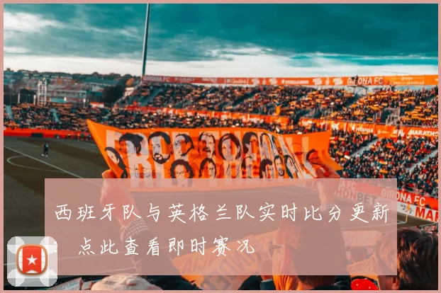 西班牙队与英格兰队实时比分更新：点此查看即时赛况