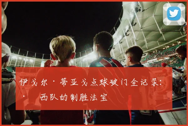 伊戈尔·蒂亚戈点球破门全记录：巴西队的制胜法宝