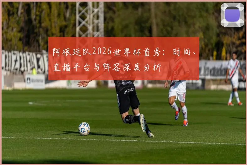阿根廷队2026世界杯首秀：时间、直播平台与阵容深度分析