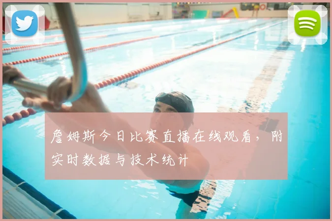 詹姆斯今日比赛直播在线观看,附实时数据与技术统计