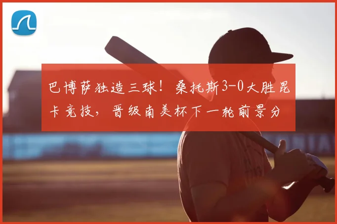 巴博萨独造三球！桑托斯3-0大胜昆卡竞技，晋级南美杯下一轮前景分析