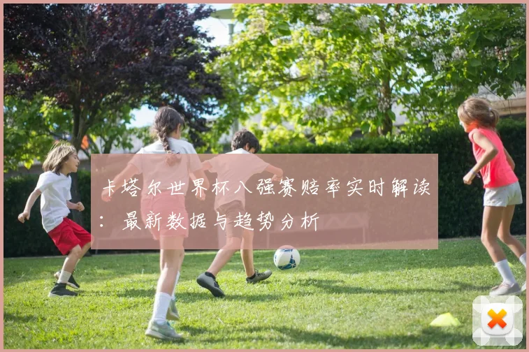 卡塔尔世界杯八强赛赔率实时解读:最新数据与趋势分析