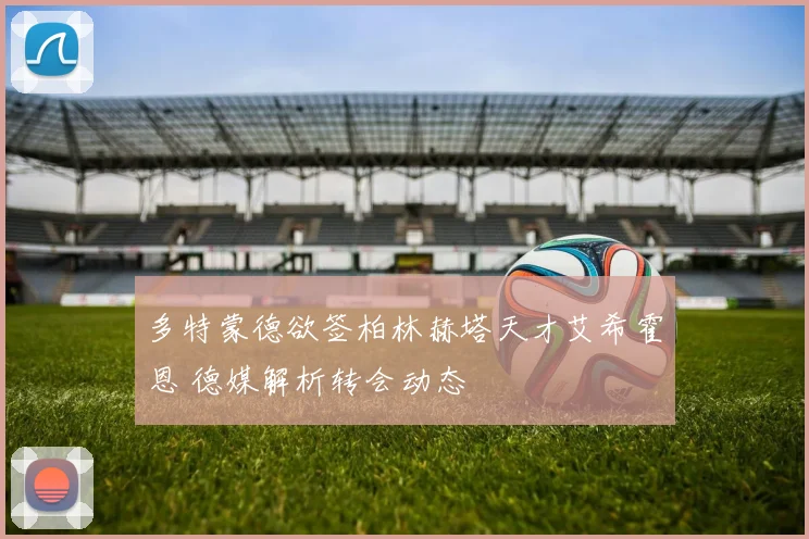 多特蒙德欲签柏林赫塔天才艾希霍恩 德媒解析转会动态